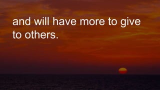 and will have more to give
to others.
 
