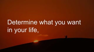 Determine what you want
in your life,
 