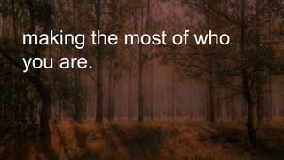 making the most of who
you are.
 