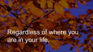 Regardless of where you
are in your life,
 
