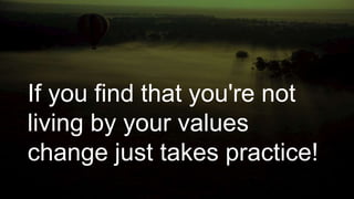 If you find that you're not
living by your values
change just takes practice!
 