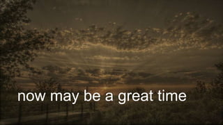 now may be a great time
 