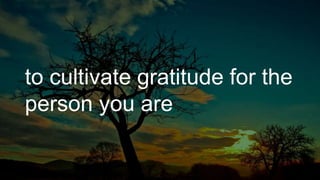 to cultivate gratitude for the
person you are
 