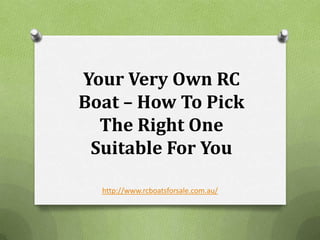 Your Very Own RC
Boat – How To Pick
  The Right One
 Suitable For You

  http://www.rcboatsforsale.com.au/
 