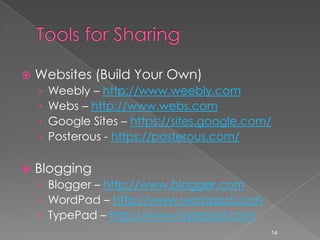 Tools for SharingWebsites (Build Your Own)Weebly – http://www.weebly.comWebs – http://www.webs.comGoogle Sites – https://sites.google.com/Posterous - https://posterous.com/BloggingBlogger – http://www.blogger.comWordPad – http://www.wordpad.comTypePad – http://www.typepad.com14