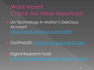 Want More?Check out these resources!UA Technology in Motion’s Delicious Account http://www.delicious.com/uatimGo2Web20 http://www.go2web20.net/Digital Research Tools http://digitalresearchtools.pbworks.com/18