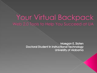 Your Virtual BackpackWeb 2.0 Tools to Help You Succeed at UA  Maegan E. Slaten Doctoral Student in Instructional Technology University of Alabama 