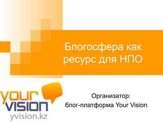 Блогосфера как ресурс для НПО Организатор: блог-платформа  Your Vision 