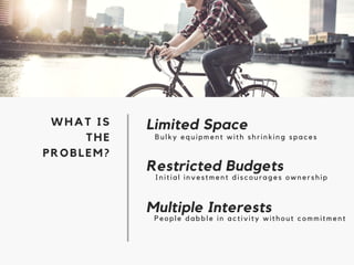 Limited Space
Restricted Budgets
Multiple Interests
WHAT IS
THE
PROBLEM?
Bulky equipment with shrinking spaces
Initial investment discourages ownership
People dabble in activity without commitment
 