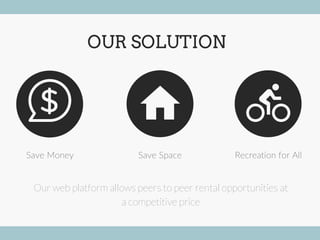 OUR SOLUTION
Save Space Recreation for All
Our web platform allows peers to peer rental opportunities at
a competitive price
Save Money
 