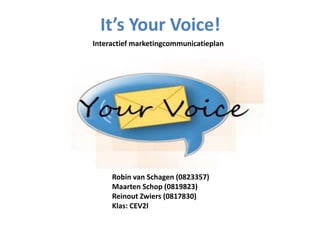 It’s Your Voice! Interactief marketingcommunicatieplan  Robin van Schagen (0823357) 	Maarten Schop (0819823) 	Reinout Zwiers (0817830) 	Klas: CEV2I 