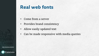 http://extens.is/webv
Real web fonts
•  Come from a server
•  Provides brand consistency
•  Allow easily updated text
•  Can be made responsive with media queries
 