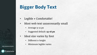 http://extens.is/webv
Bigger Body Text
•  Legible ≠ Comfortable!
•  Most web text unnecessarily small
•  Average 9–12 px
•  Suggested default: 14–16 px
•  Ideal size varies by font
•  Different x-height
•  Minimum legible varies
 