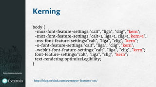 http://extens.is/webv
Kerning
body {
-moz-font-feature-settings:"calt", "liga", "clig", "kern";
-moz-font-feature-settings:"calt=1, liga=1, clig=1, kern=1";
-ms-font-feature-settings:"calt", "liga", "clig", "kern";
-o-font-feature-settings:"calt", "liga", "clig", "kern";
-webkit-font-feature-settings:"calt", "liga", "clig", "kern";
font-feature-settings:"calt", "liga", "clig", "kern";
text-rendering:optimizeLegibility;
}
http://blog.webink.com/opentype-features-css/
 