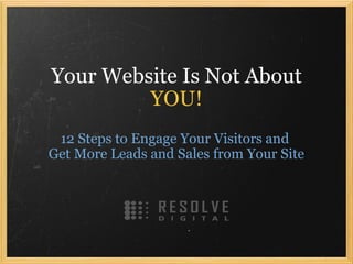 Your Website Is Not About  YOU! 12 Steps to Engage Your Visitors and  Get More Leads and Sales from Your Site 