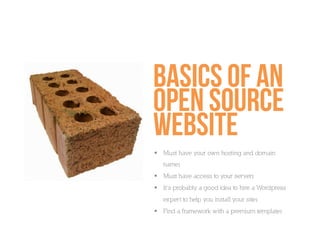 Basics of an
open source
website
  Must have your own hosting and domain
   nameı
  Must have access to your serverı
  It’s probably a good idea to hire a Wordpress
   expert to help you install your siteı
  Find a framework with a premium templateı
 