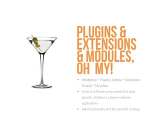 Plugins &
extensions
& modules,
oh my!
  Wordpress = Plugins, Joomla = Extensions,
   Drupal = Modulesı
  A set of software components that adds
   specific abilities to a larger software
   application.ı
  Add functionality w/o the need for codingı
 