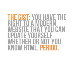 The gist: YOU have the
right to a modern
website that you can
update yourself
whether or not you
know html. period.
 