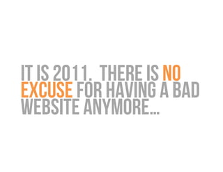 IT IS 2011. There is NO
EXCUSE for having a bad
website anymore…
 