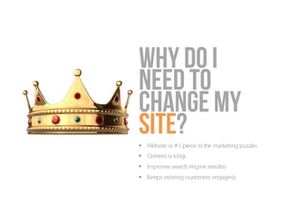 Why do I
need to
change my
site?
  Website is #1 piece in the marketing puzzleı
  Content is kingı
  Improves search engine resultsı
  Keeps existing customers engagedı
 