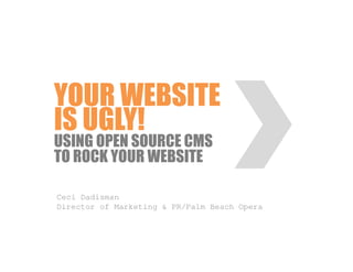 YOUR WEBSITE
IS UGLY!
USING OPEN SOURCE CMS
TO ROCK YOUR WEBSITE

Ceci Dadisman
Director of Marketing & PR/Palm Beach Opera
 