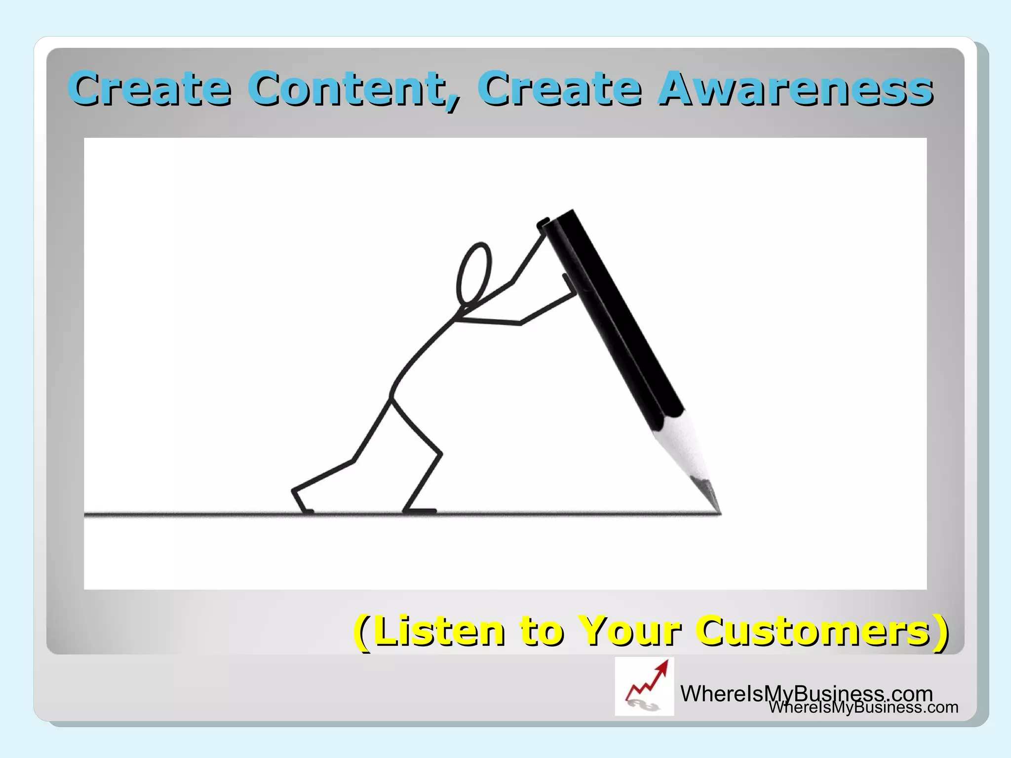 Create Content, Create Awareness WhereIsMyBusiness.com (Listen to Your Customers) 