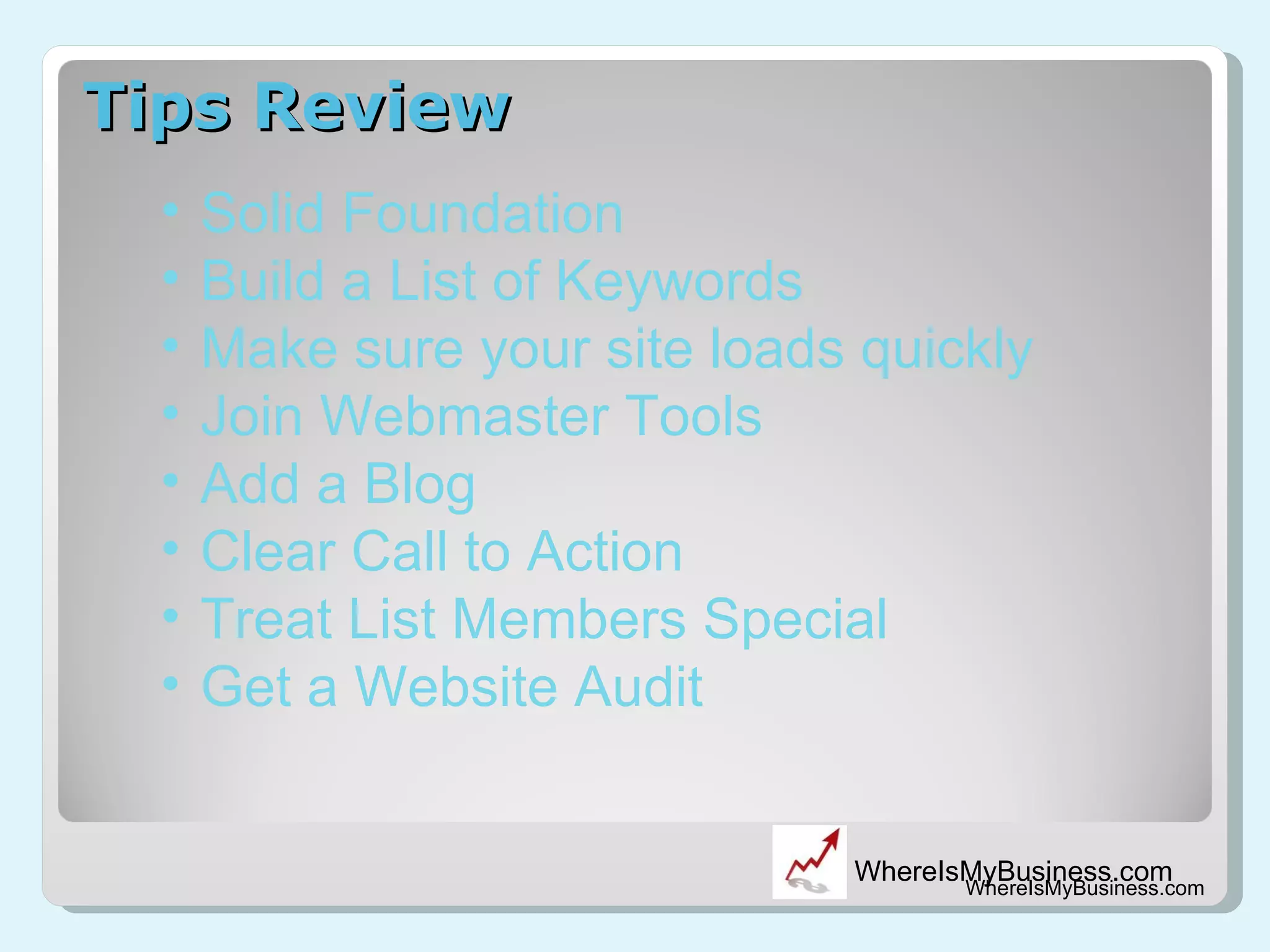 Tips Review WhereIsMyBusiness.com Solid Foundation Build a List of Keywords Make sure your site loads quickly Join Webmaster Tools Add a Blog Clear Call to Action Treat List Members Special Get a Website Audit 