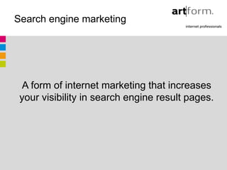 Search engine marketing




  A form of internet marketing that increases
 your visibility in search engine result pages.
 