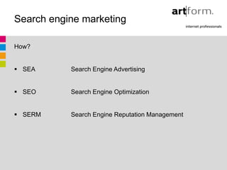 Search engine marketing

How?


 SEA      Search Engine Advertising


 SEO      Search Engine Optimization


 SERM     Search Engine Reputation Management
 