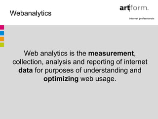 Webanalytics




    Web analytics is the measurement,
collection, analysis and reporting of internet
  data for purposes of understanding and
           optimizing web usage.
 