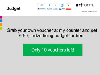 Budget



Grab your own voucher at my counter and get
      € 50,- advertising budget for free.


           Only 10 vouchers left!
 