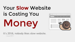 Your Slow Website
is Costing You
Money
It’s 2016, nobody likes slow website.
( almost 2017 )
 
