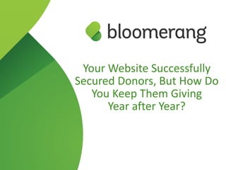 Your  Website  Successfully  
Secured  Donors,  But  How  Do  
You  Keep  Them  Giving    
Year  after  Year?
 