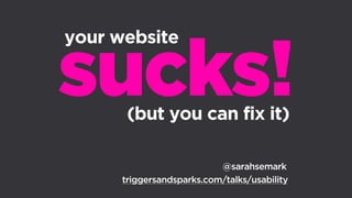 sucks!
@sarahsemark
your website
(but you can fix it)
triggersandsparks.com/talks/usability
 