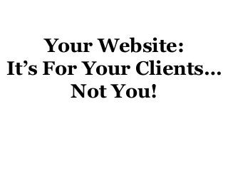 Your Website:
It’s For Your Clients…
Not You!

 