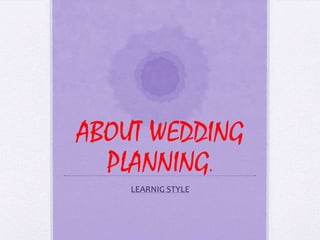 ABOUT WEDDING
  PLANNING.
    LEARNIG STYLE
 