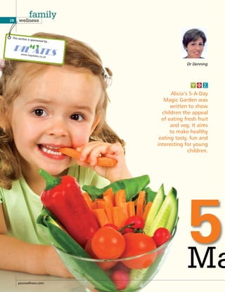 Dr Denning
Alicia’s 5-A-Day
Magic Garden was
written to show
children the appeal
of eating fresh fruit
and veg. It aims
to make healthy
eating tasty, fun and
interesting for young
children.
Ma
5-
28 wellness
family
This section is sponsored by...
yourwellness.com
 