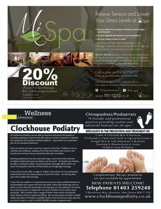 At Clockhouse Podiatry we are able to examine and assess the quality of
part of our standard treatment.
cold feet and chilblains, swelling of the feet and ankles and cramp in calf
Swelling (oedema) of the feet and lower legs is one of the most common
seen with swollen feet and legs.
If your feet are swollen it is important to ensure you have suitable footwear to
accommodate and support the foot and ankle. Shoes with fastenings such as
velcro or laces allow for loosening as the day goes on and swelling is increased.
makes and styles of footwear available locally. If you feel we can help, pop into
our clinic or give us a call on 01403 259248 to make an appointment.
WellnessAdvertorial
 