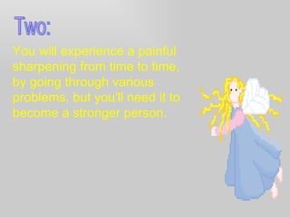You will experience a painful sharpening from time to time, by going through various problems, but you'll need it to become a stronger person. Two: 