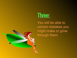 You will be able to correct mistakes you might make or grow  through them. Three: 