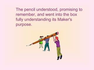 The pencil understood, promising to remember, and went into the box fully understanding its Maker's purpose. 