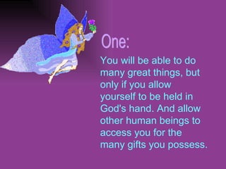 You will be able to do many great things, but only if you allow yourself to be held in God's hand. And allow other human beings to access you for the many gifts you possess. One: 