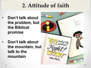 4
2. Attitude of faith
• Don’t talk about
the problem, but
the Biblical
promise
• Don’t talk about
the mountain, but
talk to the
mountain