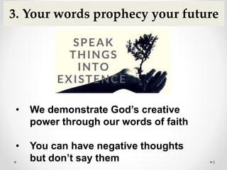 5
3. Your words prophecy your future
• We demonstrate God’s creative
power through our words of faith
• You can have negative thoughts
but don’t say them