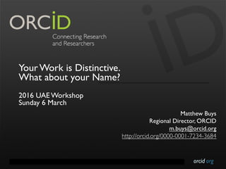 orcid.orgContact Info: p. +1-301-922-9062 a. 10411 Motor City Drive, Suite 750, Bethesda, MD 20817 USA
Your Work is Distinctive.
What about your Name?
2016 UAE Workshop
Sunday 6 March
Matthew Buys
Regional Director, ORCID
m.buys@orcid.org
http://orcid.org/0000-0001-7234-3684
 