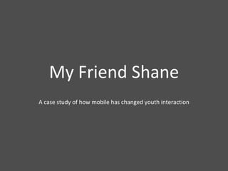 My Friend Shane A case study of how mobile has changed youth interaction 