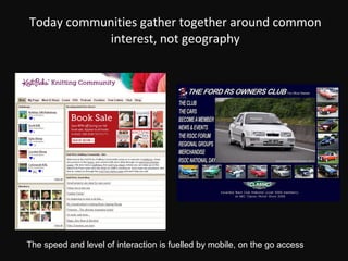 Today communities gather together around common interest, not geography The speed and level of interaction is fuelled by mobile, on the go access 