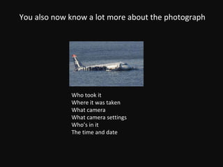 You also now know a lot more about the photograph Who took it Where it was taken What camera What camera settings Who’s in it The time and date 