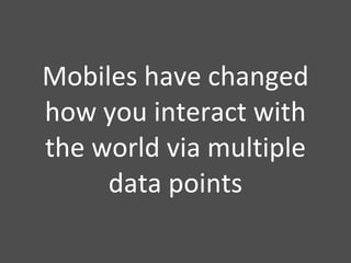Mobiles have changed how you interact with the world via multiple data points 