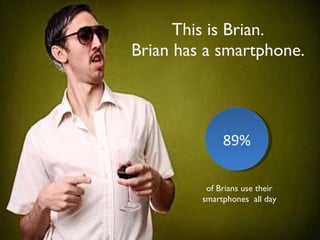 This is Brian. Brian has a smartphone. 89% of Brians use their smartphones  all day 